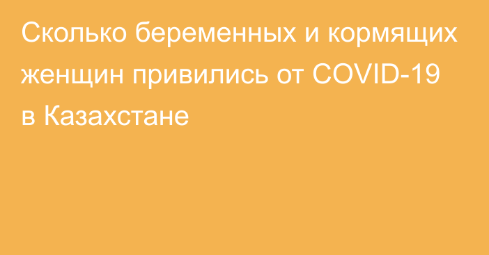 Сколько беременных и кормящих женщин привились от COVID-19 в Казахстане
