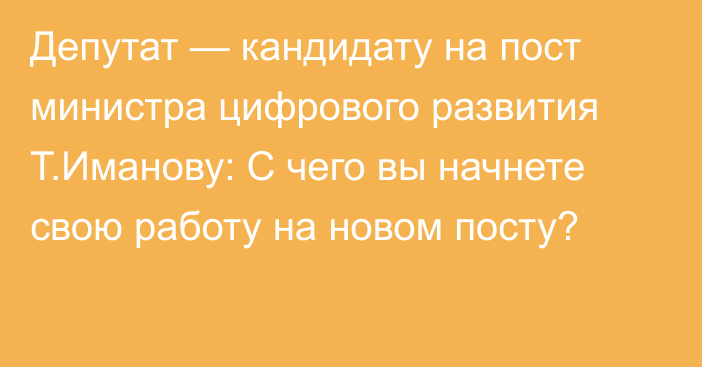 Депутат — кандидату на пост министра цифрового развития Т.Иманову: С чего вы начнете свою работу на новом посту?