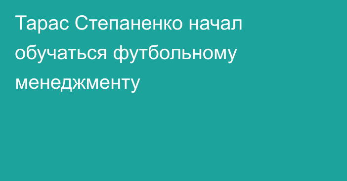 Тарас Степаненко начал обучаться футбольному менеджменту