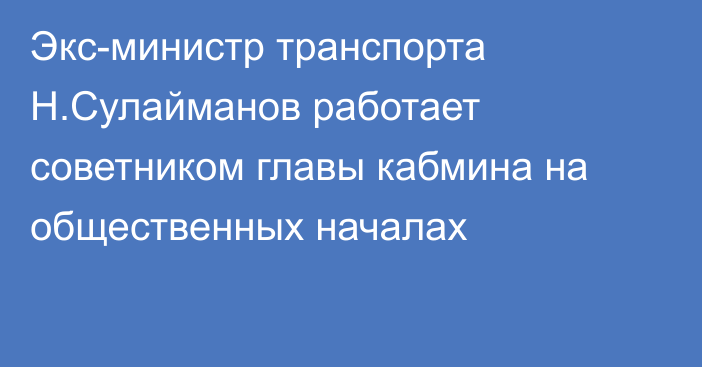 Экс-министр транспорта Н.Сулайманов работает советником главы кабмина на общественных началах