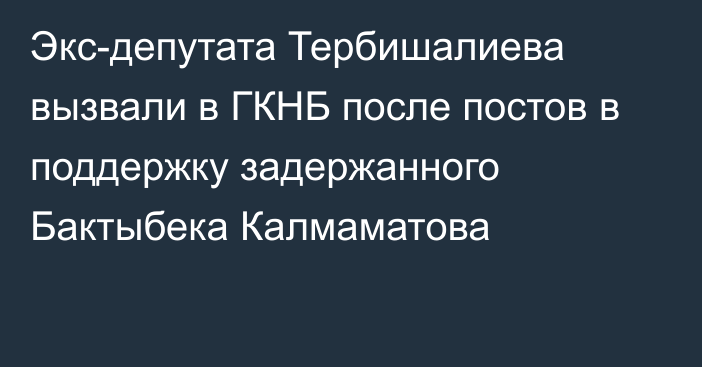 Экс-депутата Тербишалиева вызвали в ГКНБ после постов в поддержку задержанного Бактыбека Калмаматова