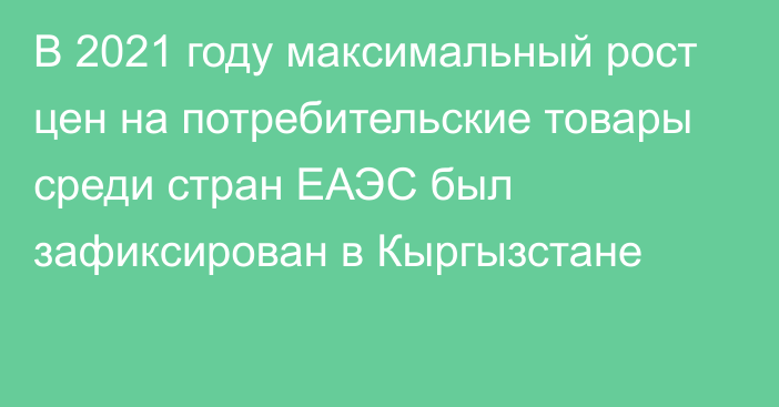 В 2021 году максимальный рост цен на потребительские товары среди стран ЕАЭС был зафиксирован в Кыргызстане