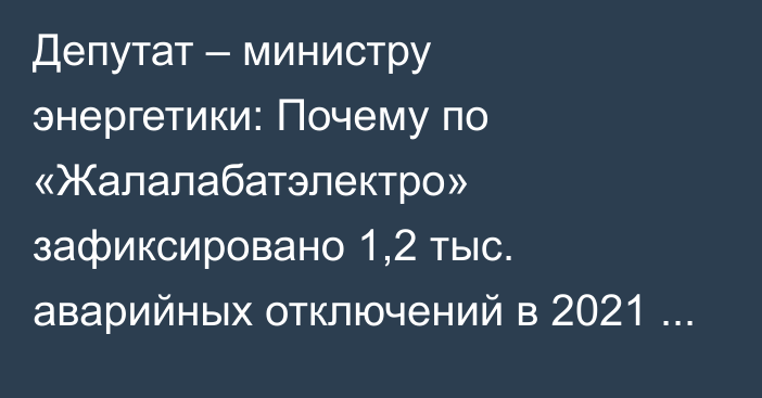 Депутат – министру энергетики: Почему по «Жалалабатэлектро» зафиксировано 1,2 тыс. аварийных отключений в 2021 году?