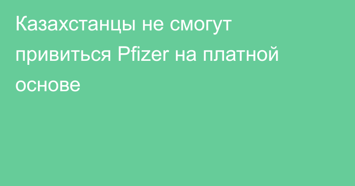Казахстанцы не смогут привиться Pfizer на платной основе