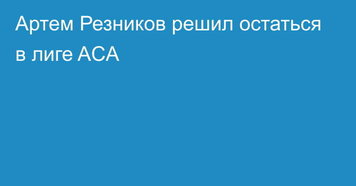 Артем Резников решил остаться в лиге ACA