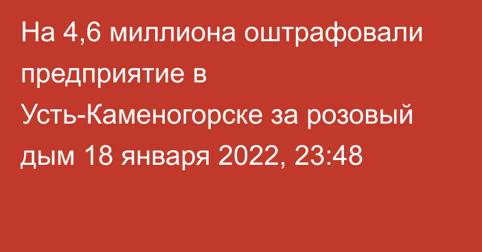 На 4,6 миллиона оштрафовали предприятие в Усть-Каменогорске за розовый дым
                18 января 2022, 23:48