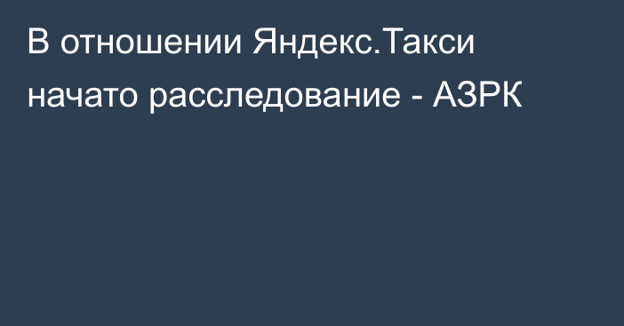 В отношении Яндекс.Такси начато расследование - АЗРК