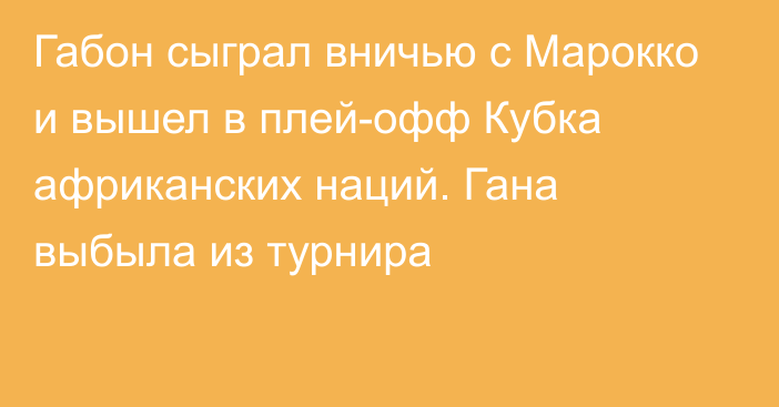 Габон сыграл вничью с Марокко и вышел в плей-офф Кубка африканских наций. Гана выбыла из турнира