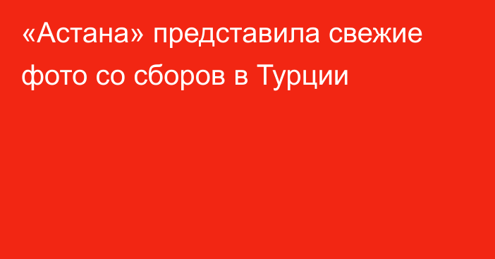 «Астана» представила свежие фото со сборов в Турции