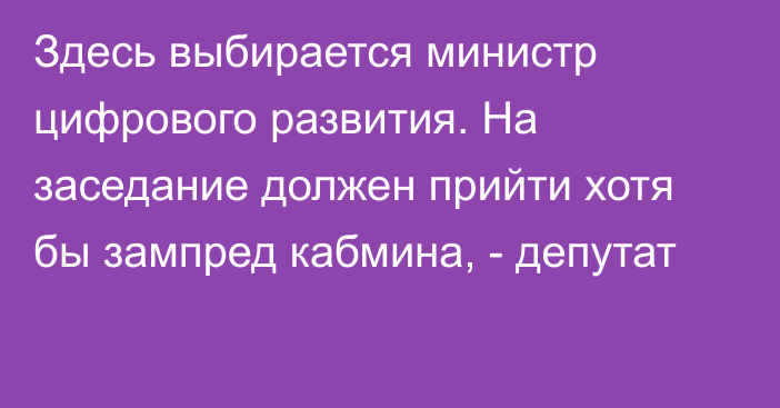 Здесь выбирается министр цифрового развития. На заседание должен прийти хотя бы зампред кабмина, - депутат