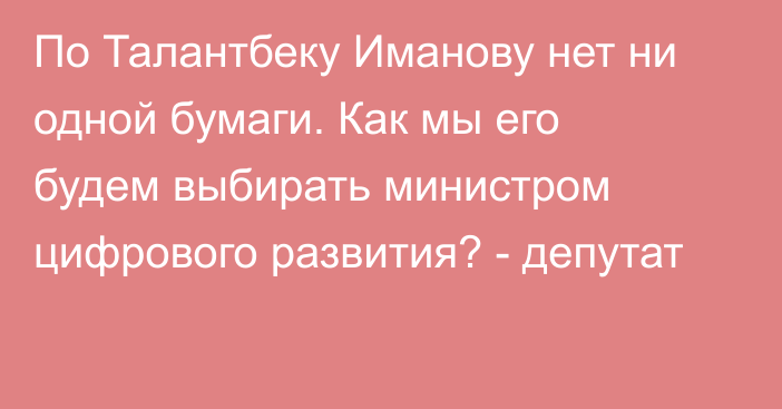 По Талантбеку Иманову нет ни одной бумаги. Как мы его будем выбирать министром цифрового развития? - депутат