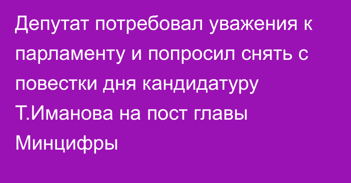 Депутат потребовал уважения к парламенту и попросил снять с повестки дня кандидатуру Т.Иманова на пост главы Минцифры