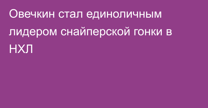 Овечкин стал единоличным лидером снайперской гонки в НХЛ