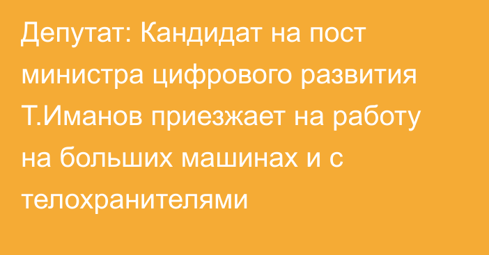 Депутат: Кандидат на пост министра цифрового развития Т.Иманов приезжает на работу на больших машинах и с телохранителями