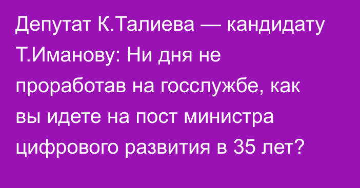 Депутат К.Талиева — кандидату Т.Иманову: Ни дня не проработав на госслужбе, как вы идете на пост министра цифрового развития в 35 лет?