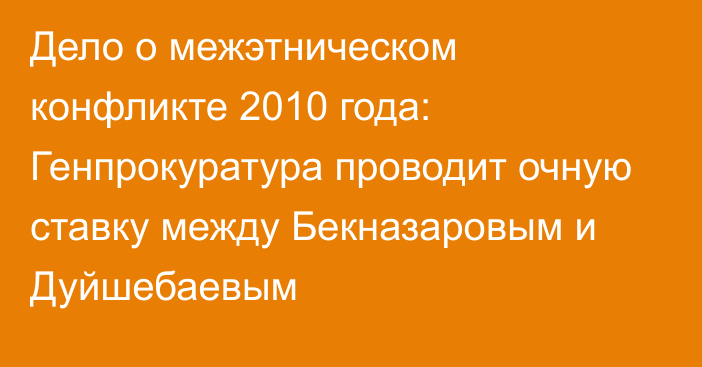 Дело о межэтническом конфликте 2010 года: Генпрокуратура проводит очную ставку между Бекназаровым и Дуйшебаевым