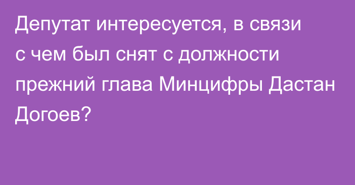 Депутат интересуется, в связи с чем был снят с должности прежний глава Минцифры Дастан Догоев?