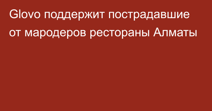 Glovo поддержит пострадавшие от мародеров рестораны Алматы