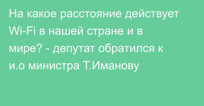 На какое расстояние действует Wi-Fi в нашей стране и в мире? - депутат обратился к и.о министра Т.Иманову
