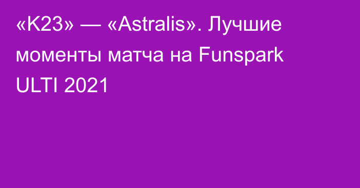 «K23» — «Astralis». Лучшие моменты матча на Funspark ULTI 2021