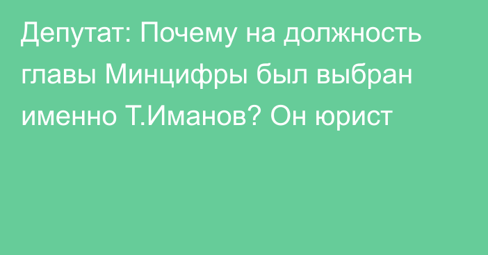 Депутат: Почему на должность главы Минцифры был выбран именно Т.Иманов? Он юрист