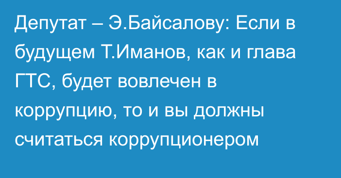 Депутат – Э.Байсалову: Если в будущем Т.Иманов, как и глава ГТС, будет вовлечен в коррупцию, то и вы должны считаться коррупционером