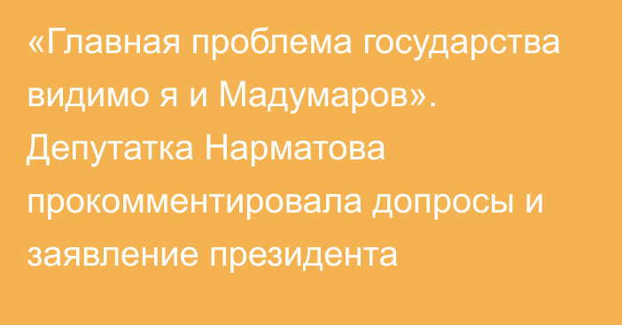 «Главная проблема государства видимо я и Мадумаров». Депутатка Нарматова прокомментировала допросы и заявление президента