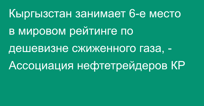 Кыргызстан занимает 6-е место в мировом рейтинге по дешевизне сжиженного газа, - Ассоциация нефтетрейдеров КР