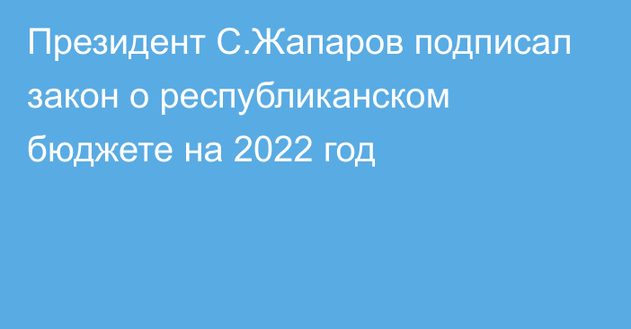 Президент С.Жапаров подписал закон о республиканском бюджете на 2022 год