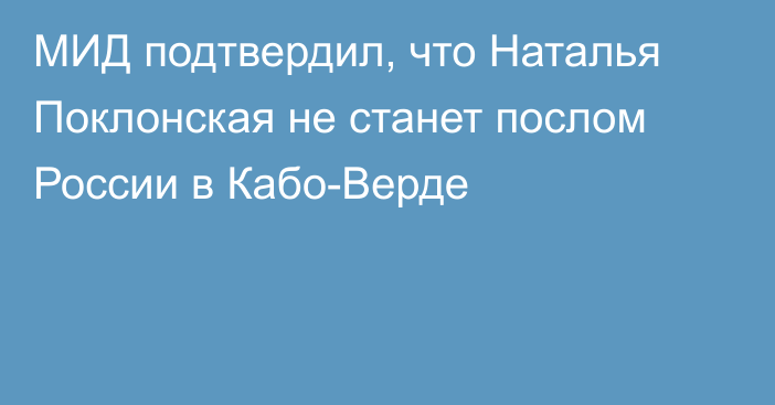 МИД подтвердил, что Наталья Поклонская не станет послом России в Кабо-Верде