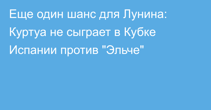 Еще один шанс для Лунина: Куртуа не сыграет в Кубке Испании против 