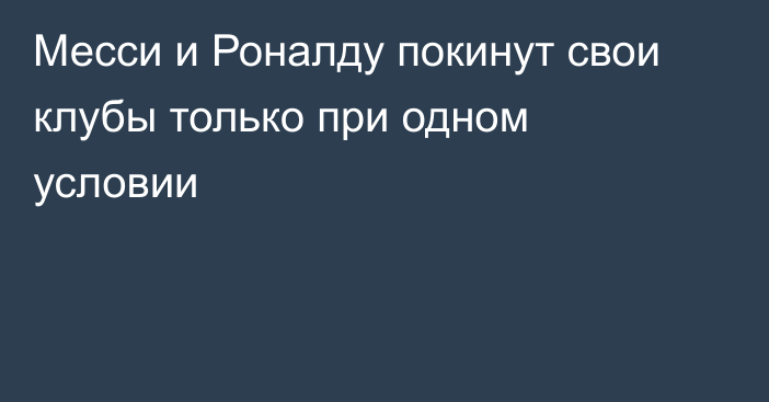 Месси и Роналду покинут свои клубы только при одном условии