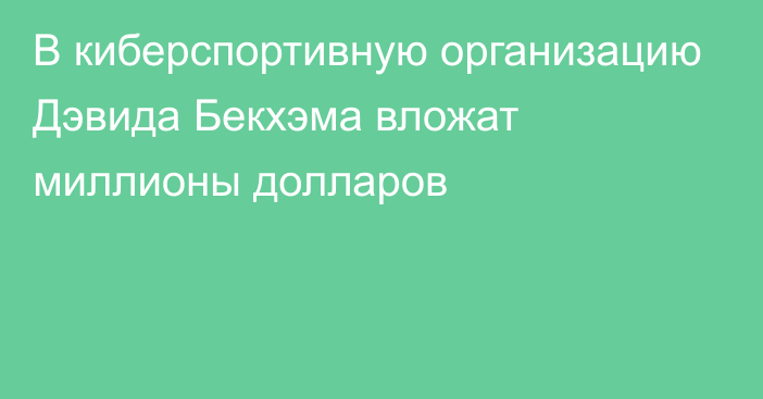 В киберспортивную организацию Дэвида Бекхэма вложат миллионы долларов