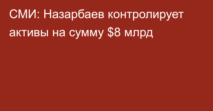 СМИ: Назарбаев контролирует активы на сумму $8 млрд