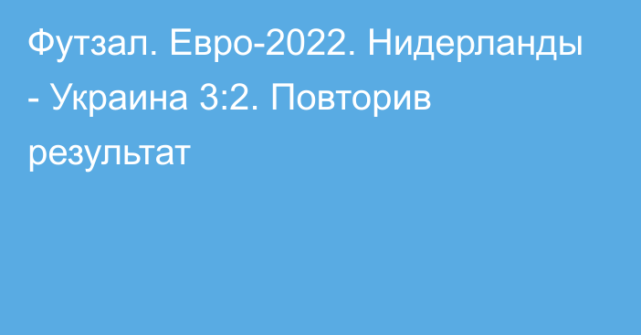 Футзал. Евро-2022. Нидерланды - Украина 3:2. Повторив результат