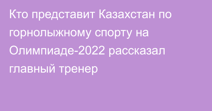 Кто представит Казахстан по горнолыжному спорту на Олимпиаде-2022 рассказал главный тренер