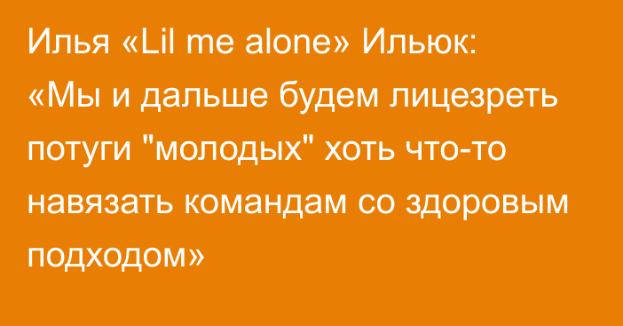 Илья «Lil me alone» Ильюк: «Мы и дальше будем лицезреть потуги 
