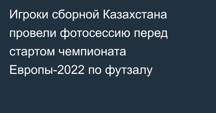 Игроки сборной Казахстана провели фотосессию перед стартом чемпионата Европы-2022 по футзалу