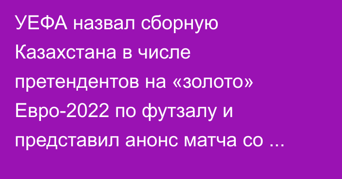 УЕФА назвал сборную Казахстана в числе претендентов на «золото» Евро-2022 по футзалу и представил анонс матча со Словенией