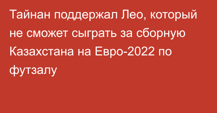 Тайнан поддержал Лео, который не сможет сыграть за сборную Казахстана на Евро-2022 по футзалу