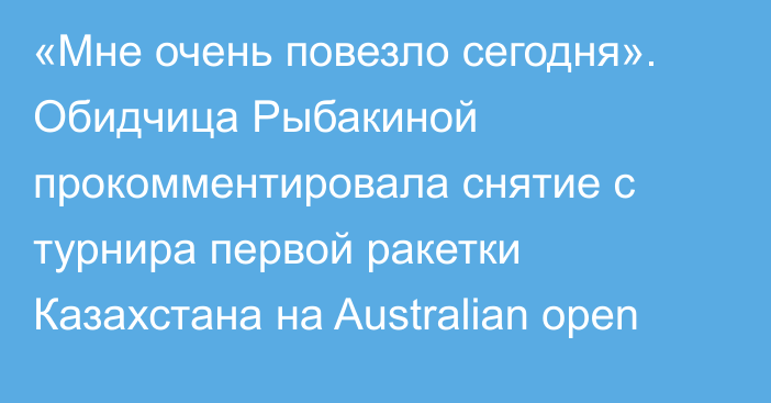«Мне очень повезло сегодня». Обидчица Рыбакиной прокомментировала снятие с турнира первой ракетки Казахстана на Australian open