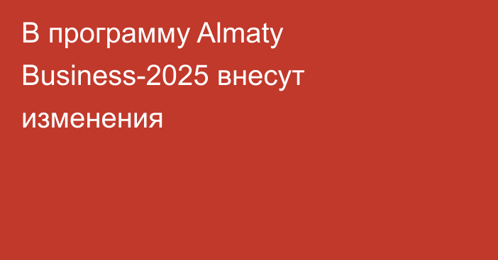 В программу Almaty Business-2025 внесут изменения