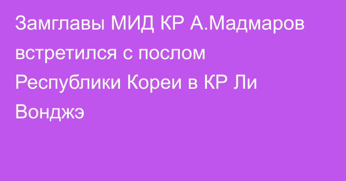 Замглавы МИД КР А.Мадмаров встретился с послом Республики Кореи в КР Ли Вонджэ