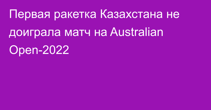 Первая ракетка Казахстана не доиграла матч на Australian Open-2022