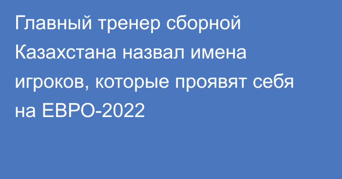 Главный тренер сборной Казахстана назвал имена игроков, которые проявят себя на ЕВРО-2022