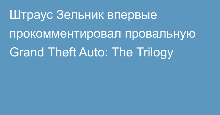 Штраус Зельник впервые прокомментировал провальную Grand Theft Auto: The Trilogy