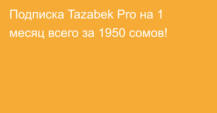 Подписка Tazabek Pro на 1 месяц всего за 1950 сомов!
