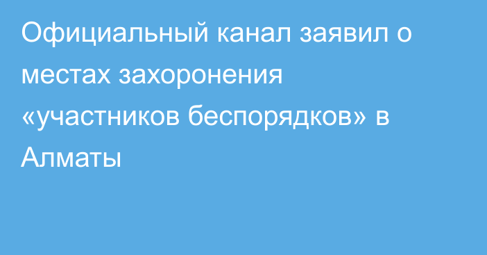 Официальный канал заявил о местах захоронения «участников беспорядков» в Алматы