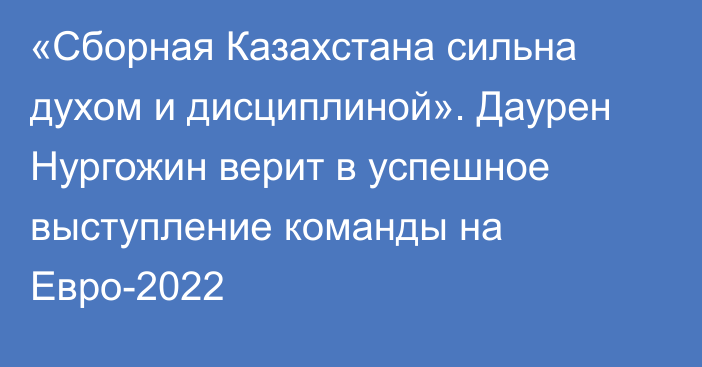 «Сборная Казахстана сильна духом и дисциплиной». Даурен Нургожин верит в успешное выступление команды на Евро-2022