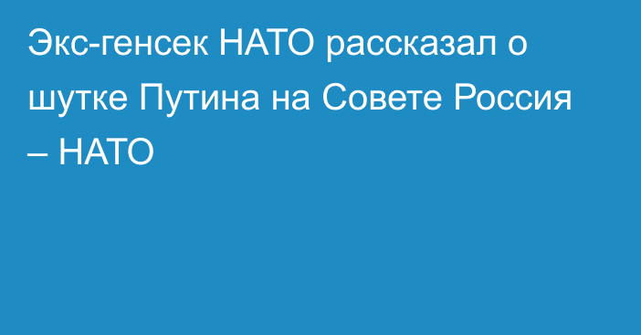 Экс-генсек НАТО рассказал о шутке Путина на Совете Россия – НАТО